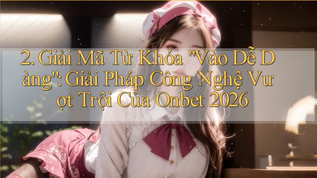 2. Giải Mã Từ Khóa “Vào Dễ Dàng”: Giải Pháp Công Nghệ Vượt Trội Của Onbet 2026 2. Giải Mã Từ Khóa “Vào Dễ Dàng”: Giải Pháp Công Nghệ Vượt Trội Của Onbet 2026