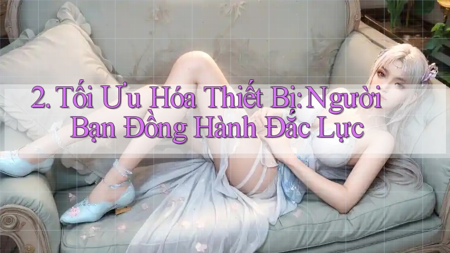 2. Tối Ưu Hóa Thiết Bị: Người Bạn Đồng Hành Đắc Lực 2. Tối Ưu Hóa Thiết Bị: Người Bạn Đồng Hành Đắc Lực