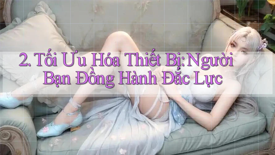 2. Tối Ưu Hóa Thiết Bị: Người Bạn Đồng Hành Đắc Lực 2. Tối Ưu Hóa Thiết Bị: Người Bạn Đồng Hành Đắc Lực