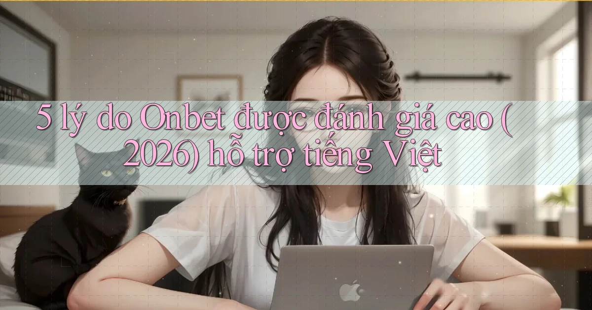 5 lý do Onbet được đánh giá cao (2026) hỗ trợ tiếng Việt