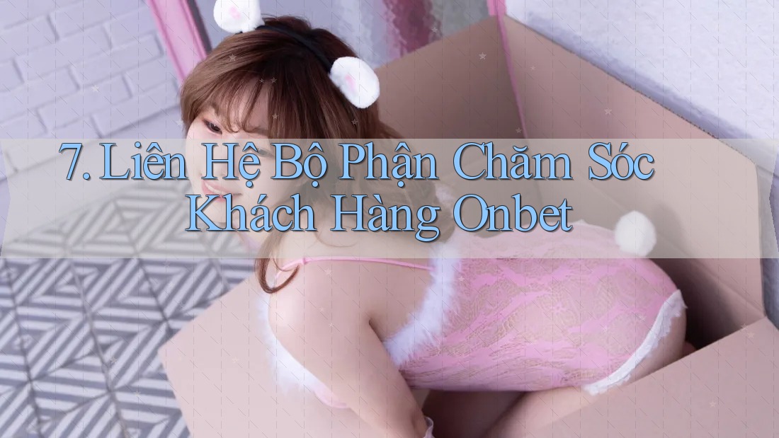 7. Liên Hệ Bộ Phận Chăm Sóc Khách Hàng Onbet 7. Liên Hệ Bộ Phận Chăm Sóc Khách Hàng Onbet