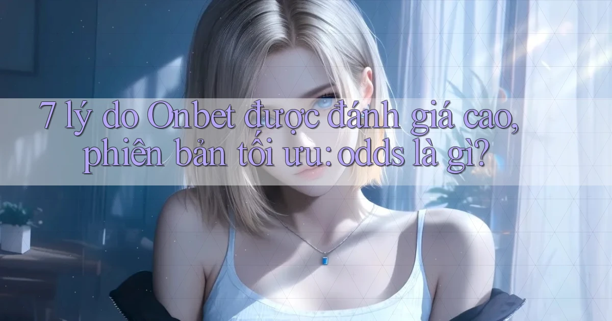 7 lý do Onbet được đánh giá cao, phiên bản tối ưu odds là gì