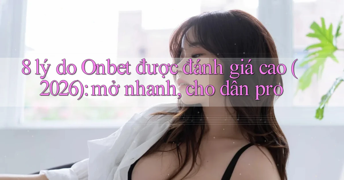 8 lý do Onbet được đánh giá cao (2026) mở nhanh, cho dân pro