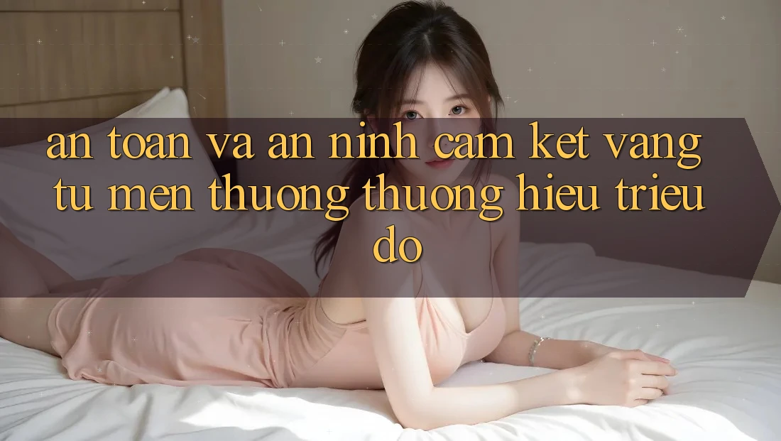 An Toàn Và An ninh: Cam Kết Vàng Từ Mến thương thương Hiệu Triệu Đô An Toàn Và An ninh: Cam Kết Vàng Từ Mến thương thương Hiệu Triệu Đô