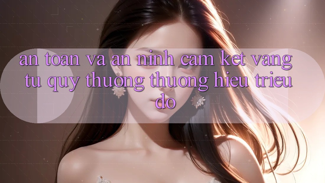 An Toàn Và An ninh: Cam Kết Vàng Từ Quý thương thương Hiệu Triệu Đô An Toàn Và An ninh: Cam Kết Vàng Từ Quý thương thương Hiệu Triệu Đô