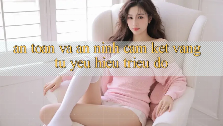 An Toàn Và An ninh: Cam Kết Vàng Từ Yêu Hiệu Triệu Đô An Toàn Và An ninh: Cam Kết Vàng Từ Yêu Hiệu Triệu Đô