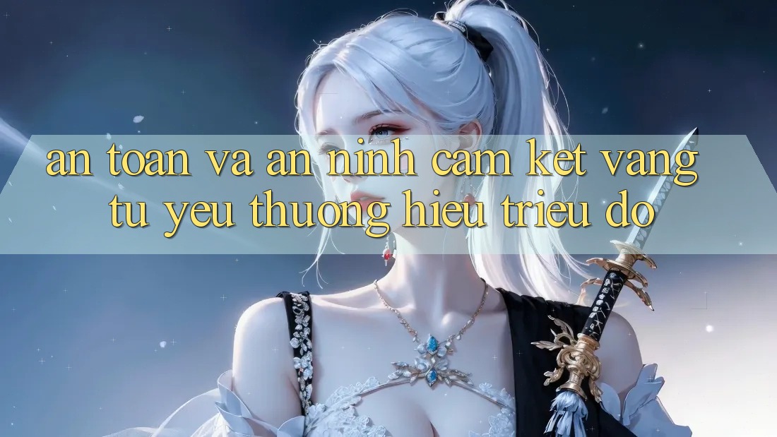 An Toàn Và An ninh: Cam Kết Vàng Từ Yêu thương Hiệu Triệu Đô