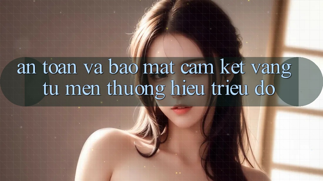 An Toàn Và Bảo Mật: Cam Kết Vàng Từ Mến thương Hiệu Triệu Đô An Toàn Và Bảo Mật: Cam Kết Vàng Từ Mến thương Hiệu Triệu Đô