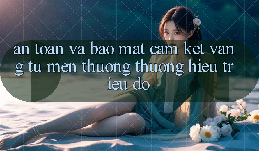 An Toàn Và Bảo mật: Cam Kết Vàng Từ Mến thương thương Hiệu Triệu Đô An Toàn Và Bảo mật: Cam Kết Vàng Từ Mến thương thương Hiệu Triệu Đô