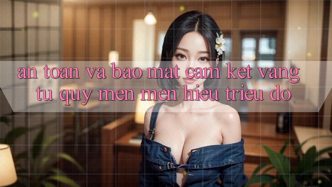 An Toàn Và Bảo Mật: Cam Kết Vàng Từ Quý mến mến Hiệu Triệu Đô An Toàn Và Bảo Mật: Cam Kết Vàng Từ Quý mến mến Hiệu Triệu Đô