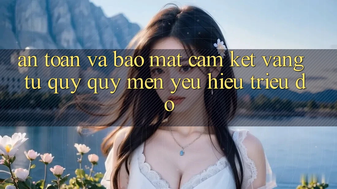 An Toàn Và Bảo Mật: Cam Kết Vàng Từ Quý quý mến yêu Hiệu Triệu Đô An Toàn Và Bảo Mật: Cam Kết Vàng Từ Quý quý mến yêu Hiệu Triệu Đô