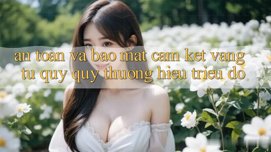 An Toàn Và Bảo Mật: Cam Kết Vàng Từ Quý quý thương Hiệu Triệu Đô An Toàn Và Bảo Mật: Cam Kết Vàng Từ Quý quý thương Hiệu Triệu Đô