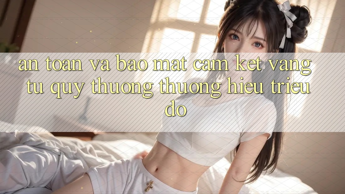 An Toàn Và Bảo Mật: Cam Kết Vàng Từ Quý thương thương Hiệu Triệu Đô An Toàn Và Bảo Mật: Cam Kết Vàng Từ Quý thương thương Hiệu Triệu Đô