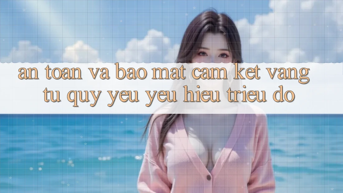 An Toàn Và Bảo Mật: Cam Kết Vàng Từ Quý yêu yêu Hiệu Triệu Đô An Toàn Và Bảo Mật: Cam Kết Vàng Từ Quý yêu yêu Hiệu Triệu Đô