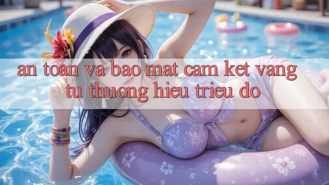 An Toàn Và Bảo Mật: Cam Kết Vàng Từ Thương Hiệu Triệu Đô