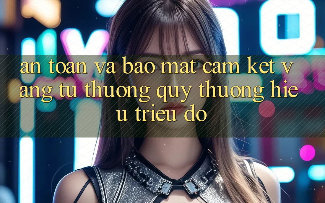 An Toàn Và Bảo Mật: Cam Kết Vàng Từ Thương quý thương Hiệu Triệu Đô An Toàn Và Bảo Mật: Cam Kết Vàng Từ Thương quý thương Hiệu Triệu Đô