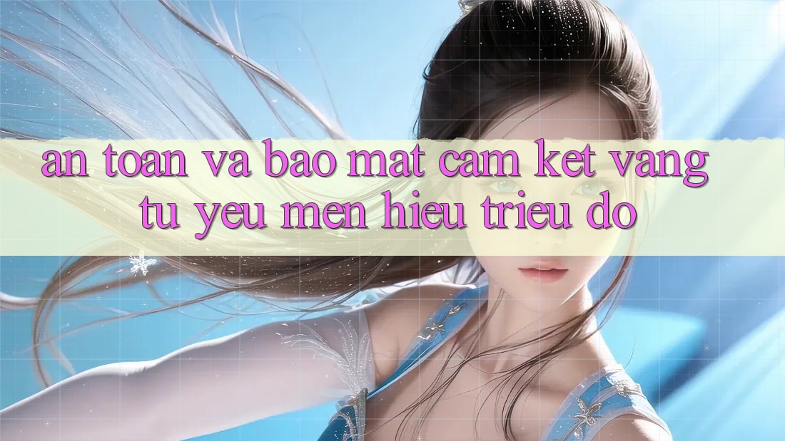 An Toàn Và Bảo Mật: Cam Kết Vàng Từ Yêu mến Hiệu Triệu Đô An Toàn Và Bảo Mật: Cam Kết Vàng Từ Yêu mến Hiệu Triệu Đô