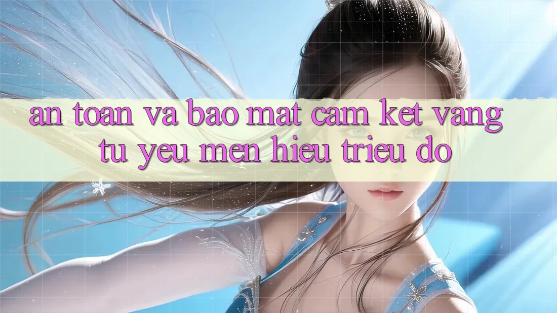 An Toàn Và Bảo Mật: Cam Kết Vàng Từ Yêu mến Hiệu Triệu Đô An Toàn Và Bảo Mật: Cam Kết Vàng Từ Yêu mến Hiệu Triệu Đô