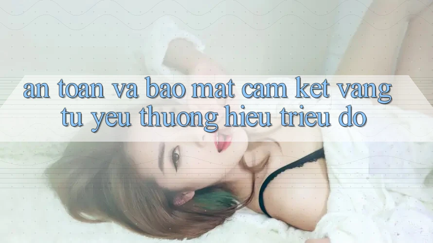 An toàn Và Bảo Mật: Cam Kết Vàng Từ Yêu thương Hiệu Triệu Đô An toàn Và Bảo Mật: Cam Kết Vàng Từ Yêu thương Hiệu Triệu Đô