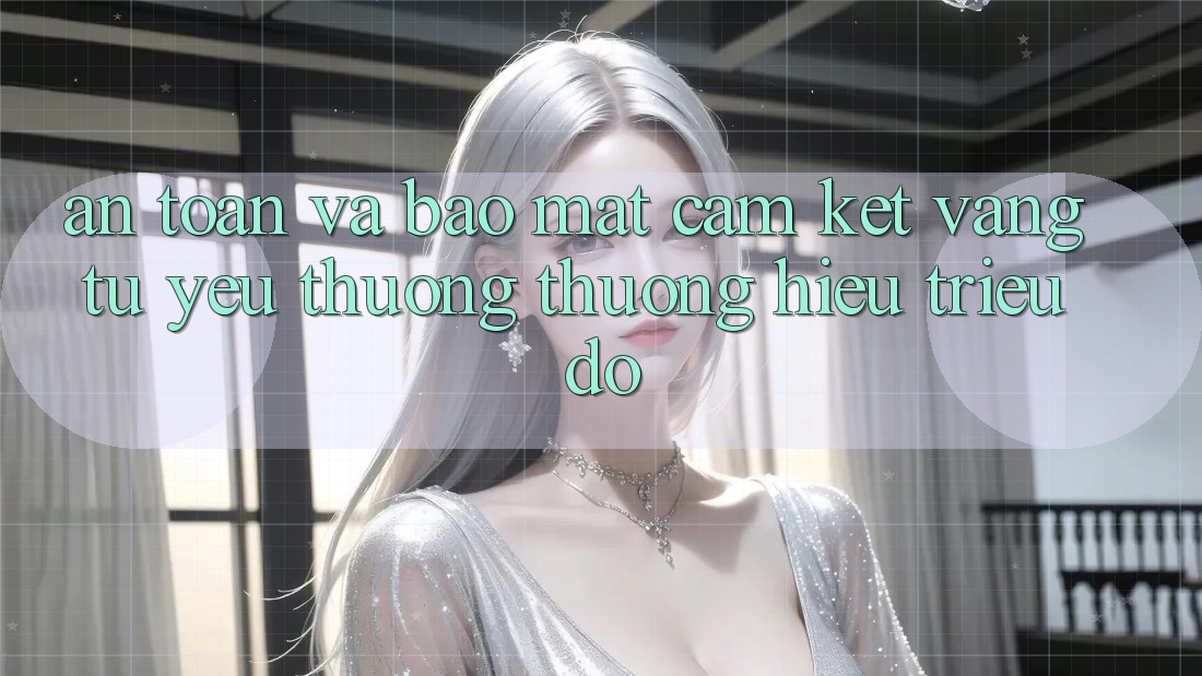 An Toàn Và Bảo Mật: Cam Kết Vàng Từ Yêu thương thương Hiệu Triệu Đô An Toàn Và Bảo Mật: Cam Kết Vàng Từ Yêu thương thương Hiệu Triệu Đô
