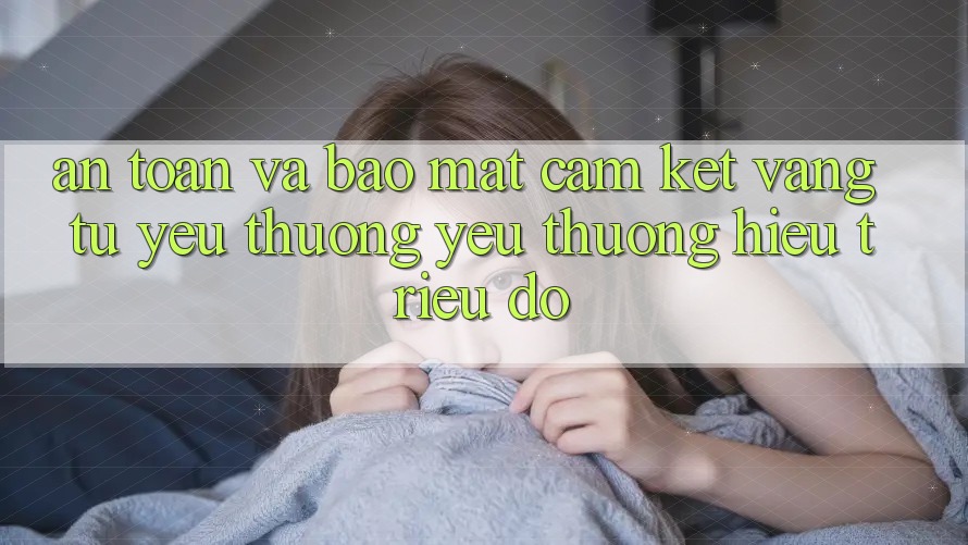An Toàn Và Bảo Mật: Cam Kết Vàng Từ Yêu thương yêu thương Hiệu Triệu Đô An Toàn Và Bảo Mật: Cam Kết Vàng Từ Yêu thương yêu thương Hiệu Triệu Đô
