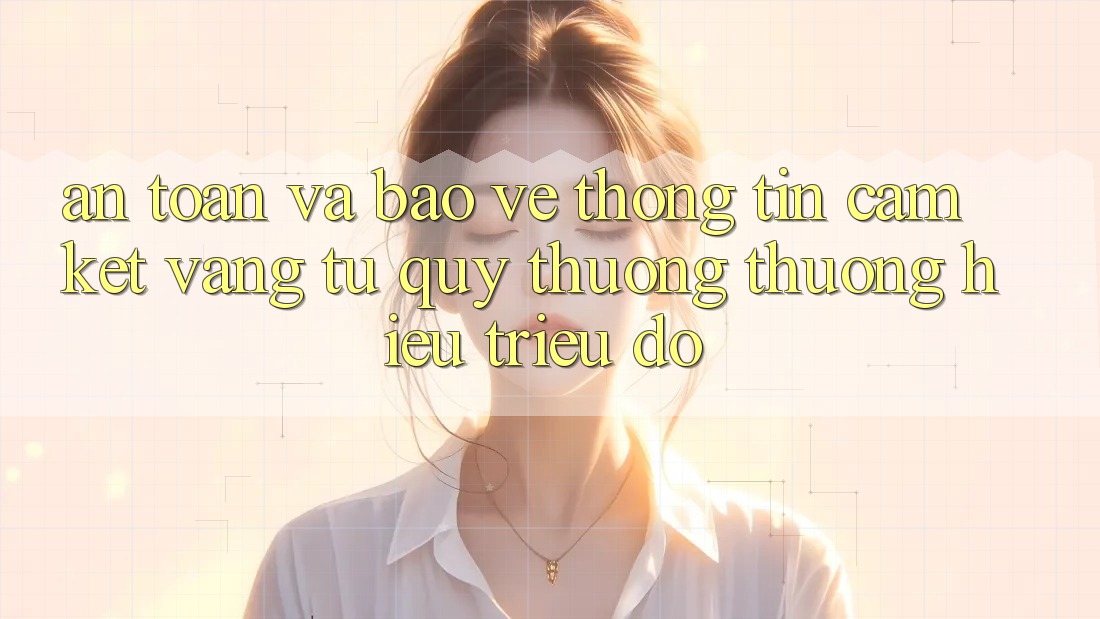 An Toàn Và Bảo vệ thông tin: Cam Kết Vàng Từ Quý thương thương Hiệu Triệu Đô An Toàn Và Bảo vệ thông tin: Cam Kết Vàng Từ Quý thương thương Hiệu Triệu Đô