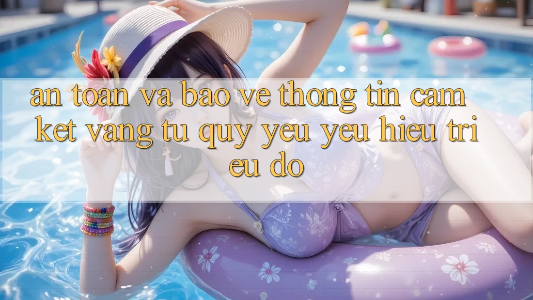 An Toàn Và Bảo vệ thông tin: Cam Kết Vàng Từ Quý yêu yêu Hiệu Triệu Đô An Toàn Và Bảo vệ thông tin: Cam Kết Vàng Từ Quý yêu yêu Hiệu Triệu Đô