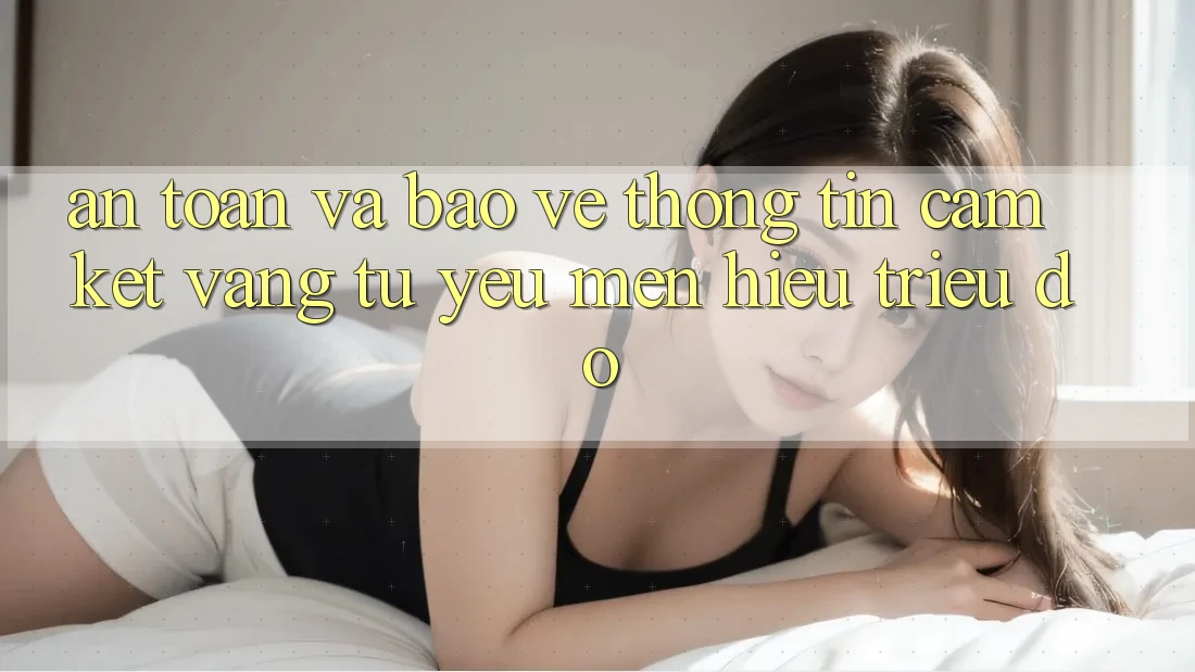 An Toàn Và Bảo vệ thông tin: Cam Kết Vàng Từ Yêu mến Hiệu Triệu Đô An Toàn Và Bảo vệ thông tin: Cam Kết Vàng Từ Yêu mến Hiệu Triệu Đô