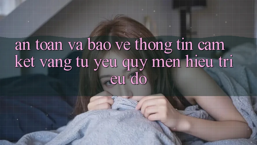 An Toàn Và Bảo vệ thông tin: Cam Kết Vàng Từ Yêu quý mến Hiệu Triệu Đô An Toàn Và Bảo vệ thông tin: Cam Kết Vàng Từ Yêu quý mến Hiệu Triệu Đô