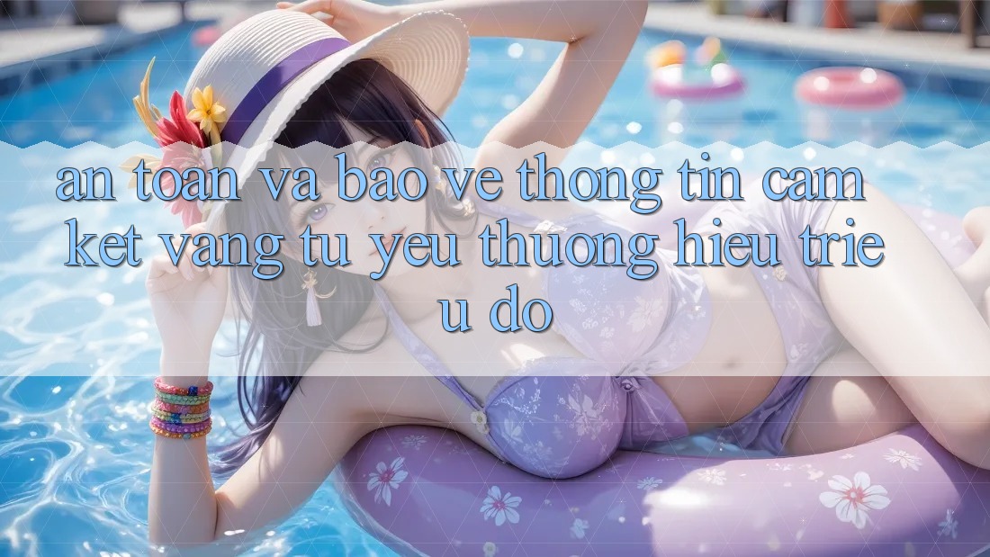 An Toàn Và Bảo vệ thông tin: Cam Kết Vàng Từ Yêu thương Hiệu Triệu Đô An Toàn Và Bảo vệ thông tin: Cam Kết Vàng Từ Yêu thương Hiệu Triệu Đô