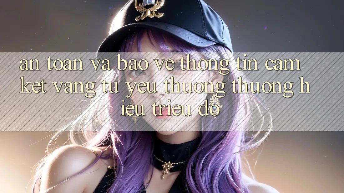 An Toàn Và Bảo vệ thông tin: Cam Kết Vàng Từ Yêu thương thương Hiệu Triệu Đô An Toàn Và Bảo vệ thông tin: Cam Kết Vàng Từ Yêu thương thương Hiệu Triệu Đô