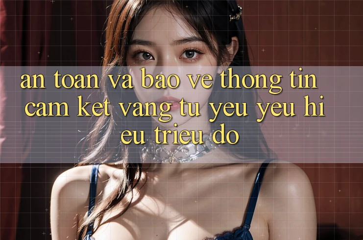 An Toàn Và Bảo vệ thông tin: Cam Kết Vàng Từ Yêu yêu Hiệu Triệu Đô An Toàn Và Bảo vệ thông tin: Cam Kết Vàng Từ Yêu yêu Hiệu Triệu Đô