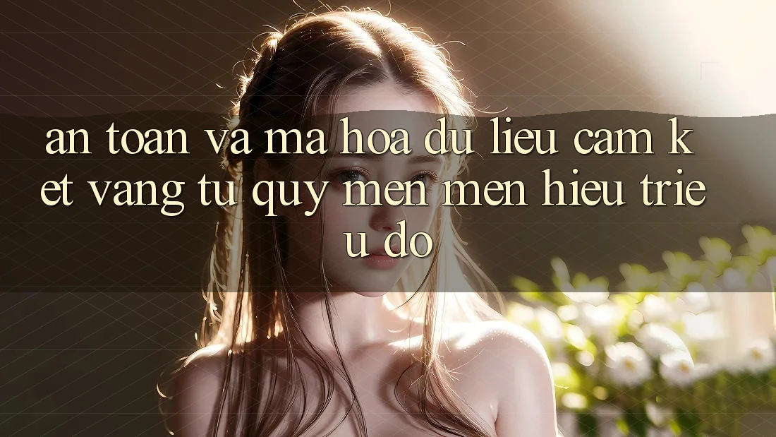 An Toàn Và Mã hóa dữ liệu: Cam Kết Vàng Từ Quý mến mến Hiệu Triệu Đô An Toàn Và Mã hóa dữ liệu: Cam Kết Vàng Từ Quý mến mến Hiệu Triệu Đô