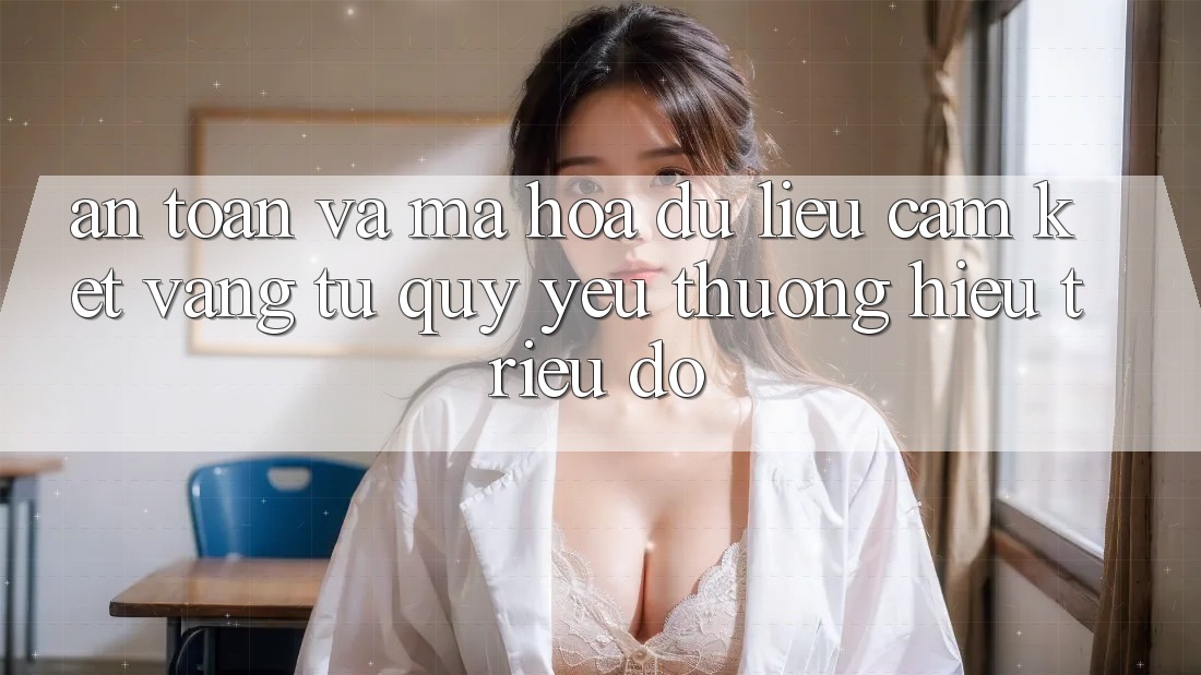 An Toàn Và Mã hóa dữ liệu: Cam Kết Vàng Từ Quý yêu thương Hiệu Triệu Đô An Toàn Và Mã hóa dữ liệu: Cam Kết Vàng Từ Quý yêu thương Hiệu Triệu Đô