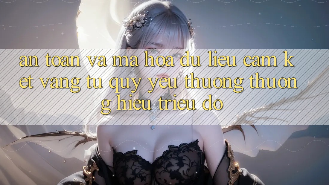 An toàn Và Mã hóa dữ liệu: Cam Kết Vàng Từ Quý yêu thương thương Hiệu Triệu Đô An toàn Và Mã hóa dữ liệu: Cam Kết Vàng Từ Quý yêu thương thương Hiệu Triệu Đô