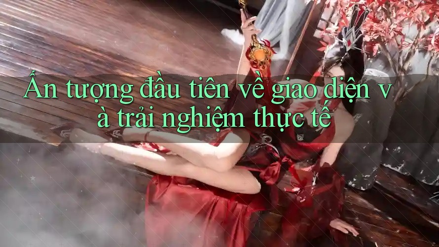 Ấn tượng đầu tiên về giao diện và trải nghiệm thực tế Ấn tượng đầu tiên về giao diện và trải nghiệm thực tế