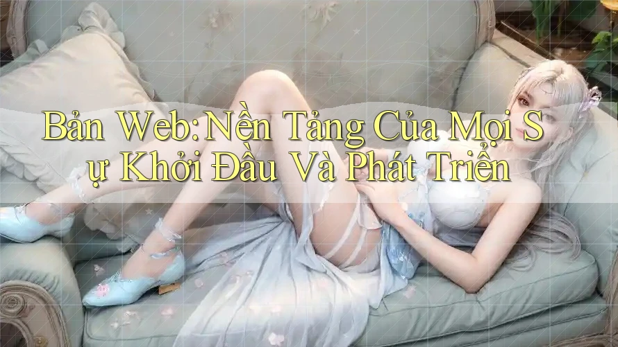 Bản Web: Nền Tảng Của Mọi Sự Khởi Đầu Và Phát Triển Bản Web: Nền Tảng Của Mọi Sự Khởi Đầu Và Phát Triển