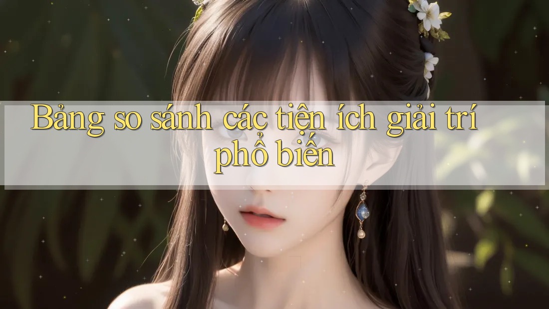 Bảng so sánh các tiện ích giải trí phổ biến Bảng so sánh các tiện ích giải trí phổ biến