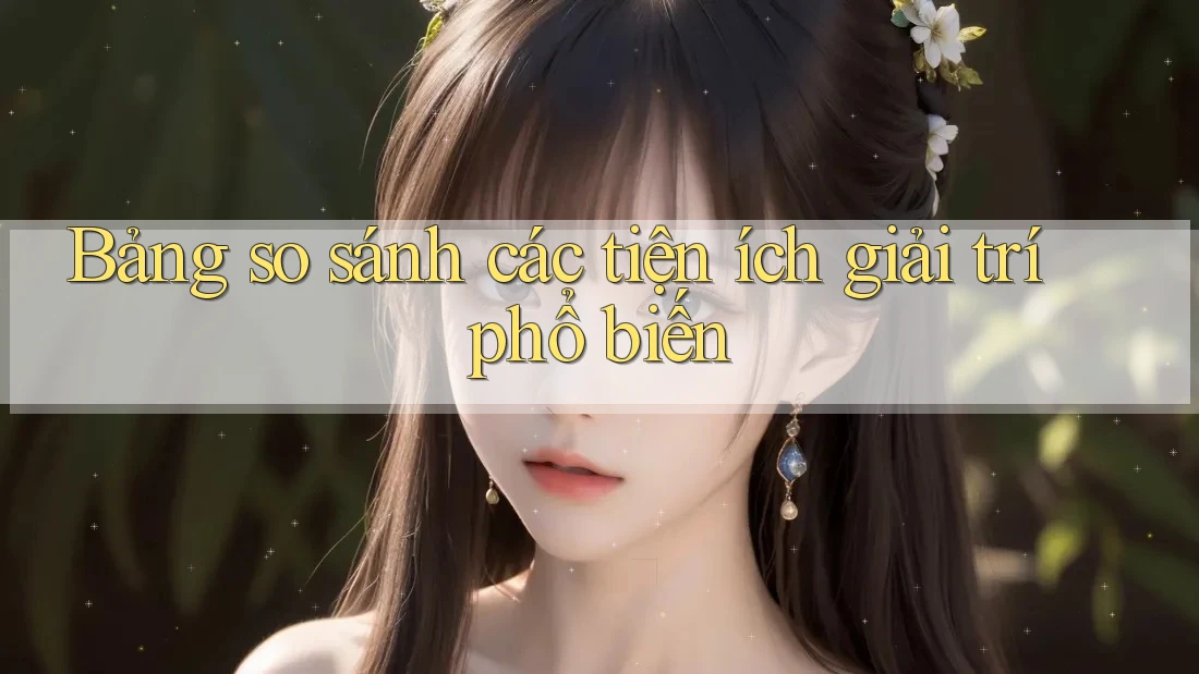 Bảng so sánh các tiện ích giải trí phổ biến Bảng so sánh các tiện ích giải trí phổ biến