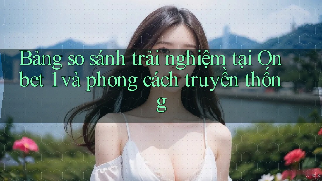 Bảng so sánh trải nghiệm tại Onbet 1 và phong cách truyền thống Bảng so sánh trải nghiệm tại Onbet 1 và phong cách truyền thống
