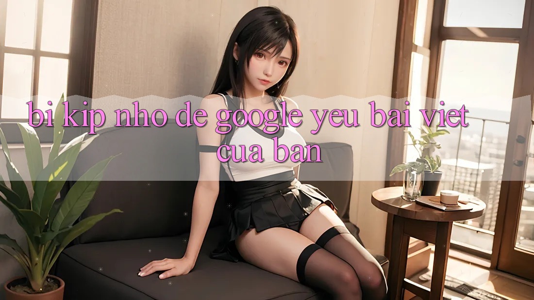 “Bí Kíp” Nhỏ Để Google “Yêu” Bài Viết Của Bạn “Bí Kíp” Nhỏ Để Google “Yêu” Bài Viết Của Bạn