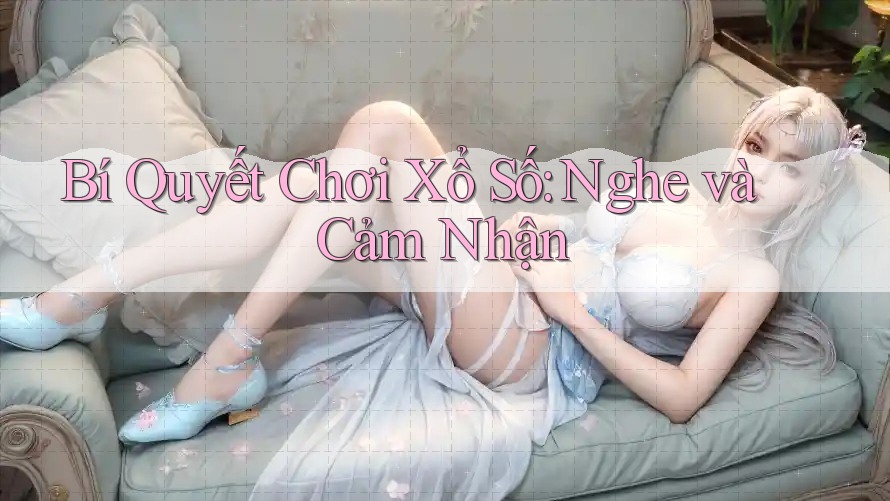 Bí Quyết Chơi Xổ Số: Nghe và Cảm Nhận Bí Quyết Chơi Xổ Số: Nghe và Cảm Nhận