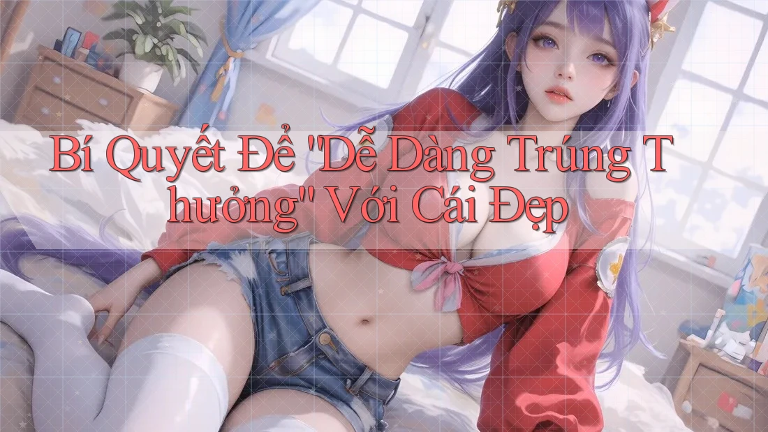 Bí Quyết Để “Dễ Dàng Trúng Thưởng” Với Cái Đẹp Bí Quyết Để “Dễ Dàng Trúng Thưởng” Với Cái Đẹp