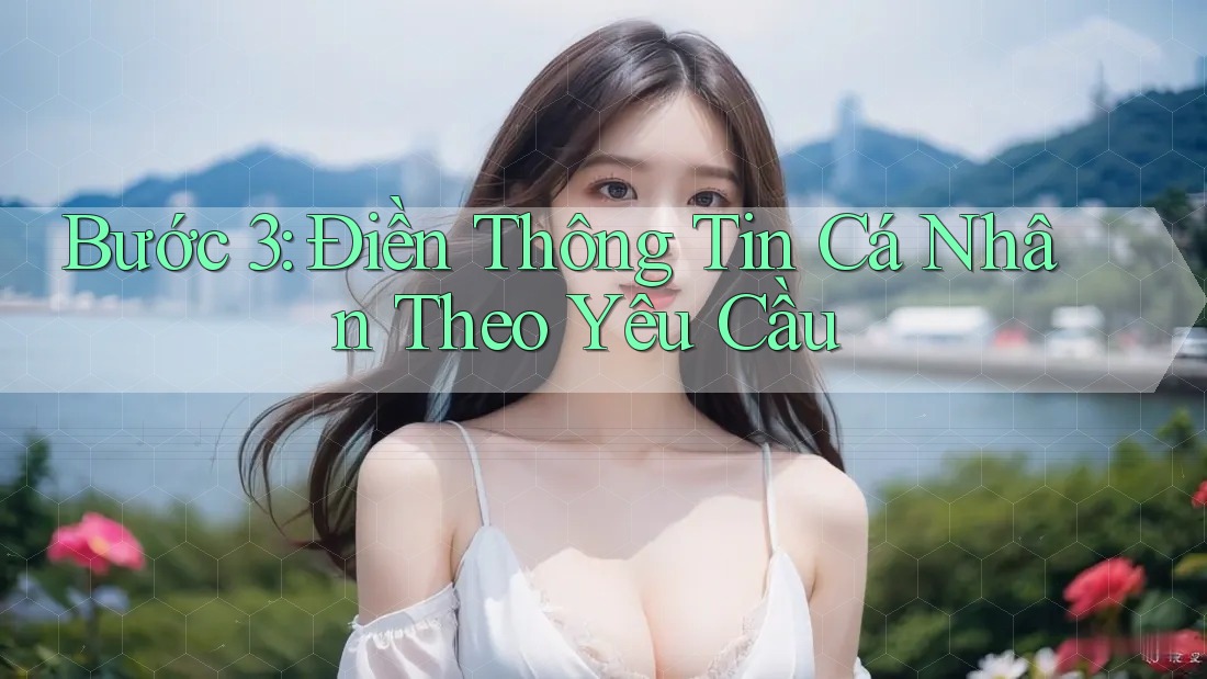 Bước 3: Điền Thông Tin Cá Nhân Theo Yêu Cầu Bước 3: Điền Thông Tin Cá Nhân Theo Yêu Cầu