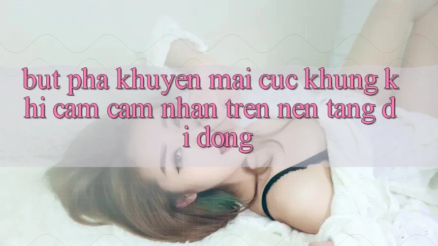 Bứt Phá Khuyến Mãi Cực Khủng Khi Cảm cảm nhận Trên Nền tảng di động Bứt Phá Khuyến Mãi Cực Khủng Khi Cảm cảm nhận Trên Nền tảng di động