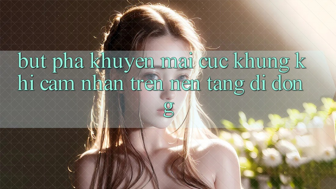 Bứt Phá Khuyến Mãi Cực Khủng Khi Cảm nhận Trên Nền tảng di động Bứt Phá Khuyến Mãi Cực Khủng Khi Cảm nhận Trên Nền tảng di động