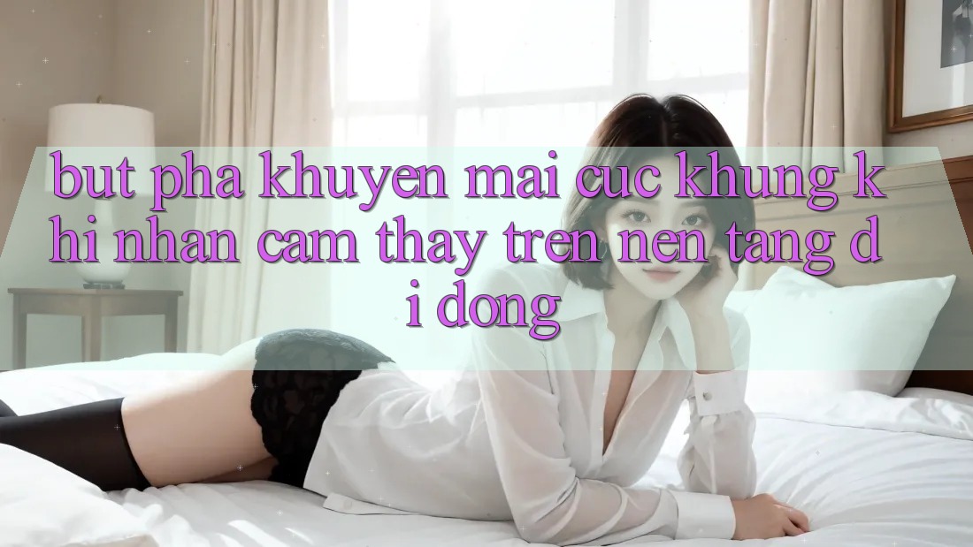 Bứt Phá Khuyến Mãi Cực Khủng Khi Nhận cảm thấy Trên Nền tảng di động Bứt Phá Khuyến Mãi Cực Khủng Khi Nhận cảm thấy Trên Nền tảng di động