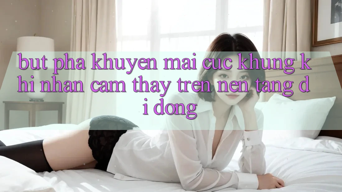Bứt Phá Khuyến Mãi Cực Khủng Khi Nhận cảm thấy Trên Nền tảng di động Bứt Phá Khuyến Mãi Cực Khủng Khi Nhận cảm thấy Trên Nền tảng di động