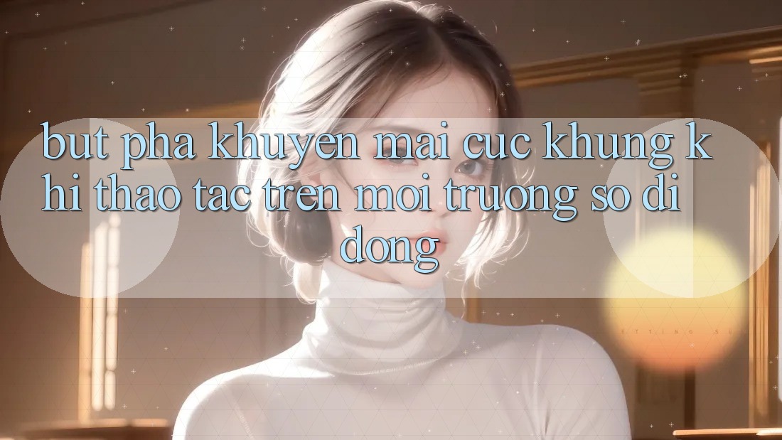 Bứt Phá Khuyến Mãi Cực Khủng Khi Thao tác Trên Môi trường số di động Bứt Phá Khuyến Mãi Cực Khủng Khi Thao tác Trên Môi trường số di động
