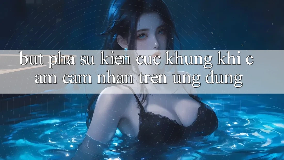 Bứt Phá Sự kiện Cực Khủng Khi Cảm cảm nhận Trên Ứng dụng Bứt Phá Sự kiện Cực Khủng Khi Cảm cảm nhận Trên Ứng dụng